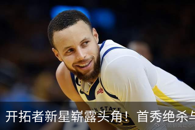 开拓者新星崭露头角！首秀绝杀与莫兰特联手引爆全场