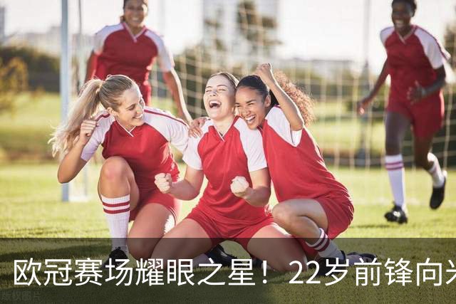 欧冠赛场耀眼之星！22岁前锋向米兰表达深爱，梦想穿上红黑球衣